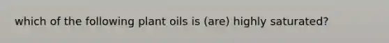 which of the following plant oils is (are) highly saturated?