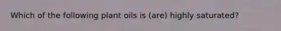 Which of the following plant oils is (are) highly saturated?