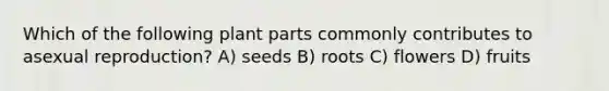 Which of the following plant parts commonly contributes to asexual reproduction? A) seeds B) roots C) flowers D) fruits