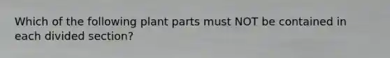 Which of the following plant parts must NOT be contained in each divided section?