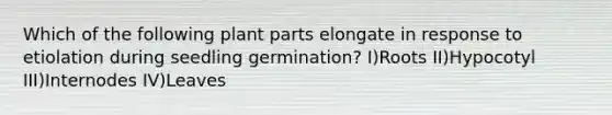 Which of the following plant parts elongate in response to etiolation during seedling germination? I)Roots II)Hypocotyl III)Internodes IV)Leaves