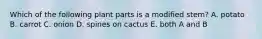 Which of the following plant parts is a modified stem? A. potato B. carrot C. onion D. spines on cactus E. both A and B