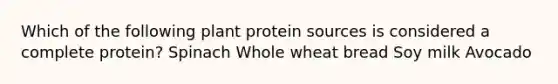 Which of the following plant protein sources is considered a complete protein? Spinach Whole wheat bread Soy milk Avocado