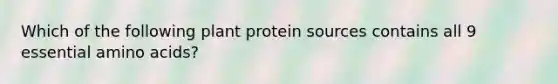 Which of the following plant protein sources contains all 9 essential amino acids?