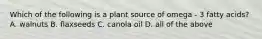 Which of the following is a plant source of omega - 3 fatty acids? A. walnuts B. flaxseeds C. canola oil D. all of the above