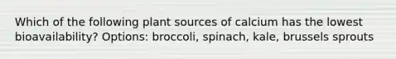 Which of the following plant sources of calcium has the lowest bioavailability? Options: broccoli, spinach, kale, brussels sprouts