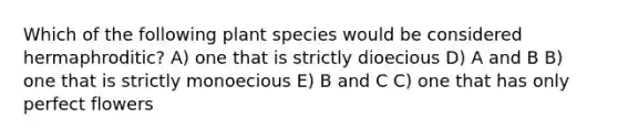 Which of the following plant species would be considered hermaphroditic? A) one that is strictly dioecious D) A and B B) one that is strictly monoecious E) B and C C) one that has only perfect flowers