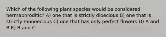 Which of the following plant species would be considered hermaphroditic? A) one that is strictly dioecious B) one that is strictly monoecious C) one that has only perfect flowers D) A and B E) B and C