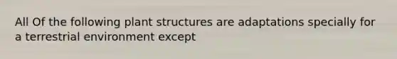 All Of the following plant structures are adaptations specially for a terrestrial environment except