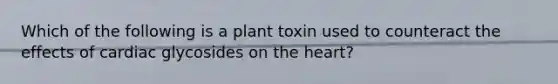 Which of the following is a plant toxin used to counteract the effects of cardiac glycosides on the heart?