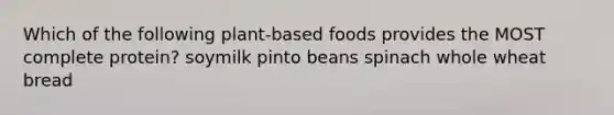 Which of the following plant-based foods provides the MOST complete protein? soymilk pinto beans spinach whole wheat bread