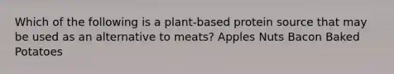 Which of the following is a plant-based protein source that may be used as an alternative to meats? Apples Nuts Bacon Baked Potatoes