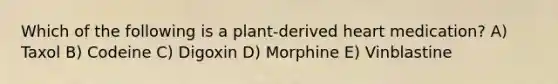 Which of the following is a plant-derived heart medication? A) Taxol B) Codeine C) Digoxin D) Morphine E) Vinblastine