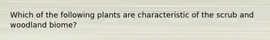 Which of the following plants are characteristic of the scrub and woodland biome?