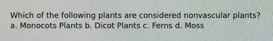 Which of the following plants are considered nonvascular plants? a. Monocots Plants b. Dicot Plants c. Ferns d. Moss