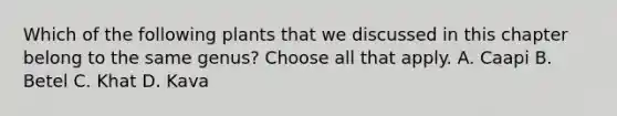 Which of the following plants that we discussed in this chapter belong to the same genus? Choose all that apply. A. Caapi B. Betel C. Khat D. Kava