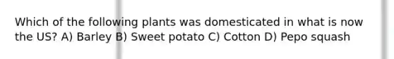 Which of the following plants was domesticated in what is now the US? A) Barley B) Sweet potato C) Cotton D) Pepo squash