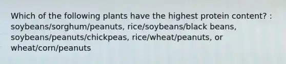 Which of the following plants have the highest protein content? : soybeans/sorghum/peanuts, rice/soybeans/black beans, soybeans/peanuts/chickpeas, rice/wheat/peanuts, or wheat/corn/peanuts