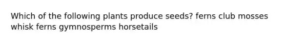 Which of the following plants produce seeds? ferns club mosses whisk ferns gymnosperms horsetails