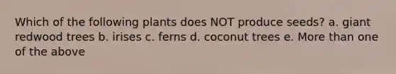 Which of the following plants does NOT produce seeds? a. giant redwood trees b. irises c. ferns d. coconut trees e. More than one of the above