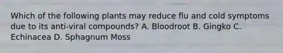 Which of the following plants may reduce flu and cold symptoms due to its anti-viral compounds? A. Bloodroot B. Gingko C. Echinacea D. Sphagnum Moss