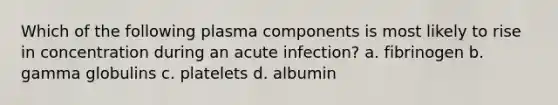 Which of the following plasma components is most likely to rise in concentration during an acute infection? a. fibrinogen b. gamma globulins c. platelets d. albumin