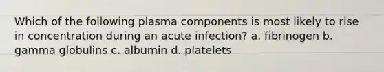 Which of the following plasma components is most likely to rise in concentration during an acute infection? a. fibrinogen b. gamma globulins c. albumin d. platelets