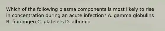 Which of the following plasma components is most likely to rise in concentration during an acute infection? A. gamma globulins B. fibrinogen C. platelets D. albumin