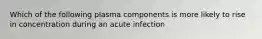 Which of the following plasma components is more likely to rise in concentration during an acute infection