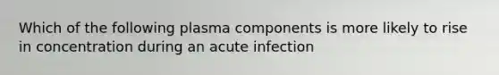 Which of the following plasma components is more likely to rise in concentration during an acute infection