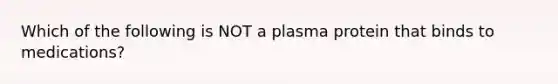 Which of the following is NOT a plasma protein that binds to medications?