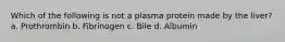 Which of the following is not a plasma protein made by the liver? a. Prothrombin b. Fibrinogen c. Bile d. Albumin