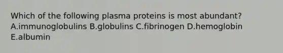 Which of the following plasma proteins is most abundant? A.immunoglobulins B.globulins C.fibrinogen D.hemoglobin E.albumin