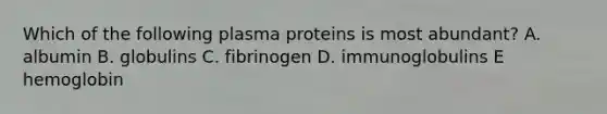 Which of the following plasma proteins is most abundant? A. albumin B. globulins C. fibrinogen D. immunoglobulins E hemoglobin