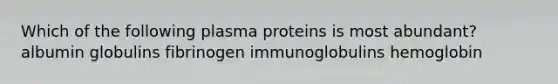 Which of the following plasma proteins is most abundant? albumin globulins fibrinogen immunoglobulins hemoglobin