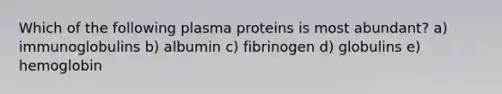 Which of the following plasma proteins is most abundant? a) immunoglobulins b) albumin c) fibrinogen d) globulins e) hemoglobin