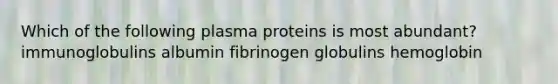 Which of the following plasma proteins is most abundant? immunoglobulins albumin fibrinogen globulins hemoglobin