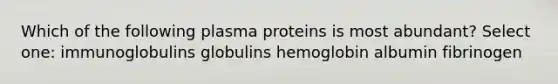 Which of the following plasma proteins is most abundant? Select one: immunoglobulins globulins hemoglobin albumin fibrinogen