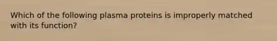 Which of the following plasma proteins is improperly matched with its function?