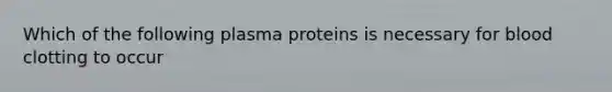 Which of the following plasma proteins is necessary for blood clotting to occur