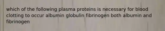 which of the following plasma proteins is necessary for blood clotting to occur albumin globulin fibrinogen both albumin and fibrinogen