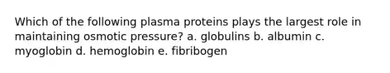 Which of the following plasma proteins plays the largest role in maintaining osmotic pressure? a. globulins b. albumin c. myoglobin d. hemoglobin e. fibribogen