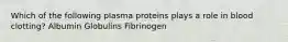 Which of the following plasma proteins plays a role in blood clotting? Albumin Globulins Fibrinogen