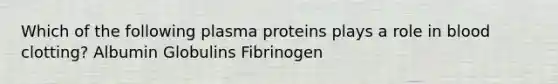 Which of the following plasma proteins plays a role in blood clotting? Albumin Globulins Fibrinogen