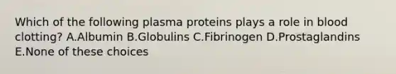 Which of the following plasma proteins plays a role in blood clotting? A.Albumin B.Globulins C.Fibrinogen D.Prostaglandins E.None of these choices