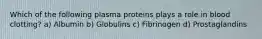 Which of the following plasma proteins plays a role in blood clotting? a) Albumin b) Globulins c) Fibrinogen d) Prostaglandins