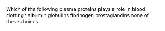 Which of the following plasma proteins plays a role in blood clotting? albumin globulins fibrinogen prostaglandins none of these choices