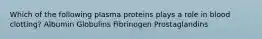 Which of the following plasma proteins plays a role in blood clotting? Albumin Globulins Fibrinogen Prostaglandins