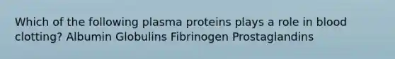 Which of the following plasma proteins plays a role in blood clotting? Albumin Globulins Fibrinogen Prostaglandins