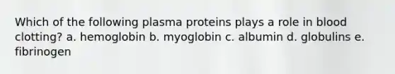 Which of the following plasma proteins plays a role in blood clotting? a. hemoglobin b. myoglobin c. albumin d. globulins e. fibrinogen